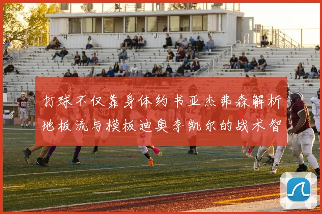 打球不仅靠身体约书亚杰弗森解析地板流与模板迪奥李凯尔的战术智慧