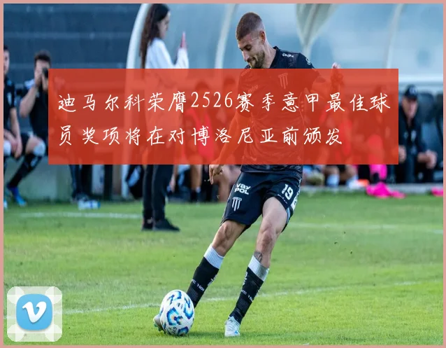 迪马尔科荣膺2526赛季意甲最佳球员奖项将在对博洛尼亚前颁发