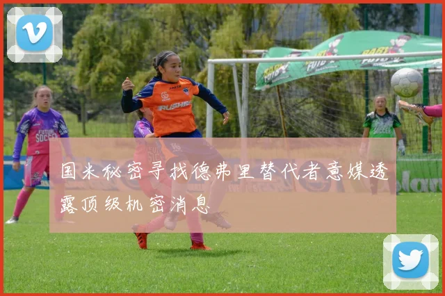 国米秘密寻找德弗里替代者意媒透露顶级机密消息