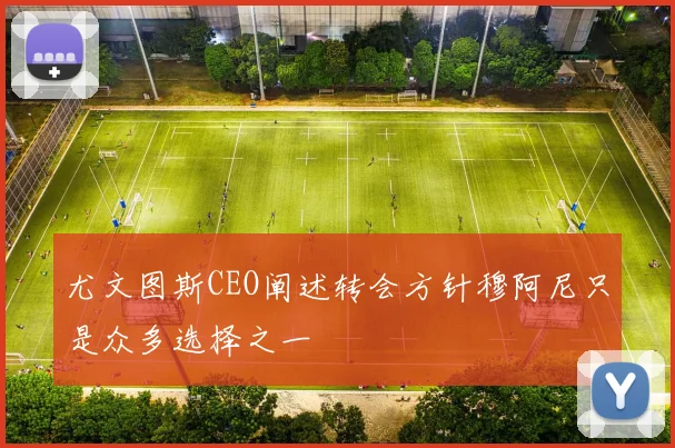 尤文图斯CEO阐述转会方针穆阿尼只是众多选择之一