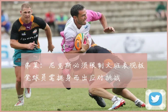 弗莱：尼克斯必须限制文班表现板凳球员需挺身而出应对挑战