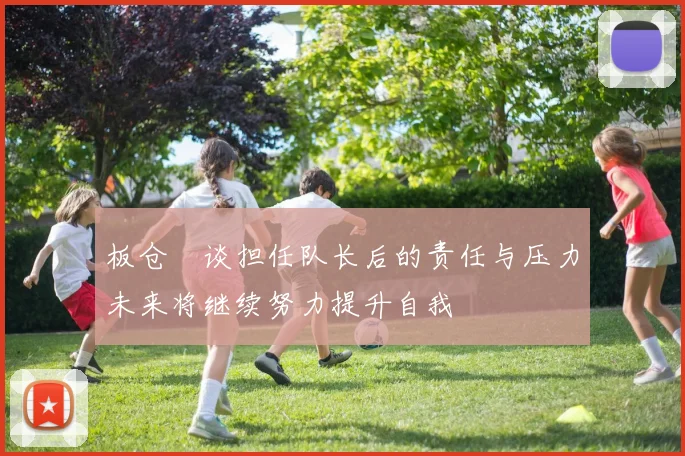 板仓滉谈担任队长后的责任与压力未来将继续努力提升自我