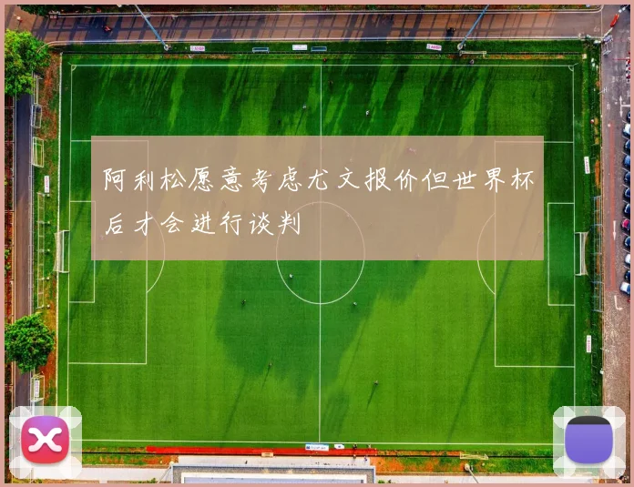 阿利松愿意考虑尤文报价但世界杯后才会进行谈判