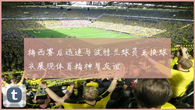 梅西赛后迅速与波特兰球员互换球衣展现体育精神与友谊