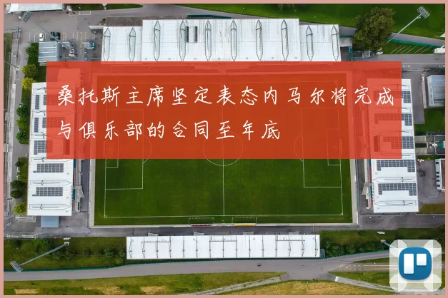 桑托斯主席坚定表态内马尔将完成与俱乐部的合同至年底