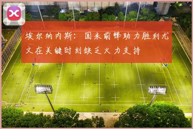 埃尔纳内斯：国米前锋助力胜利尤文在关键时刻缺乏火力支持