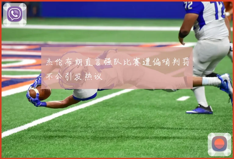 杰伦布朗直言强队比赛遭偏哨判罚不公引发热议