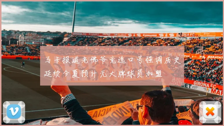 马卡报道老佛爷竞选口号强调历史延续今夏预计无大牌球员加盟