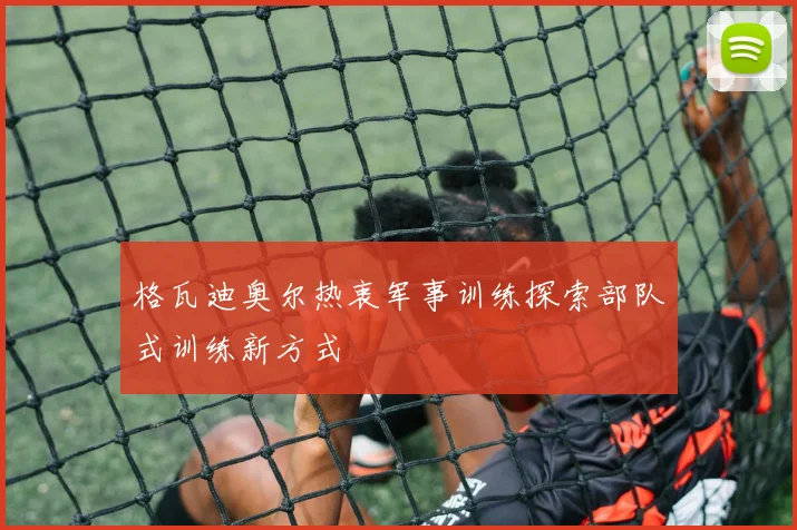 格瓦迪奥尔热衷军事训练探索部队式训练新方式