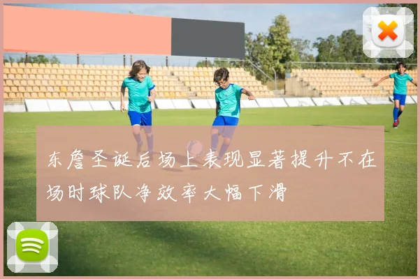 东詹圣诞后场上表现显著提升不在场时球队净效率大幅下滑