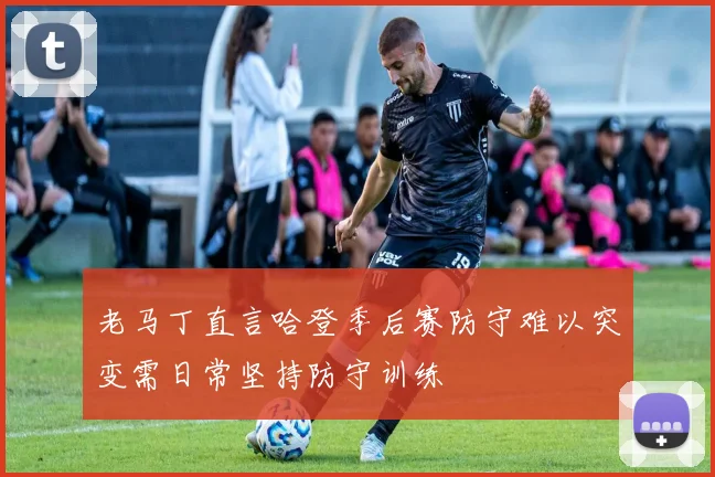 老马丁直言哈登季后赛防守难以突变需日常坚持防守训练