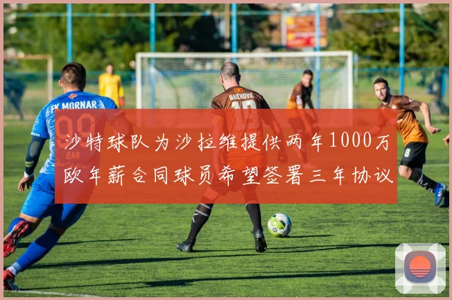 沙特球队为沙拉维提供两年1000万欧年薪合同球员希望签署三年协议