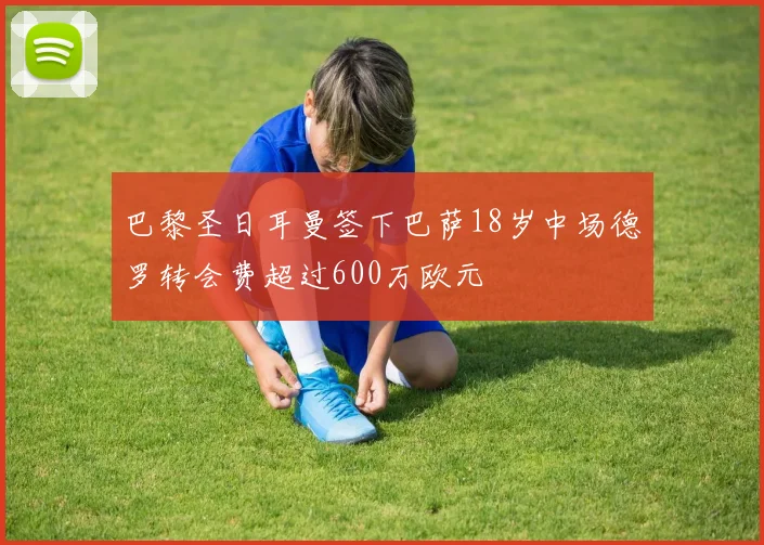 巴黎圣日耳曼签下巴萨18岁中场德罗转会费超过600万欧元