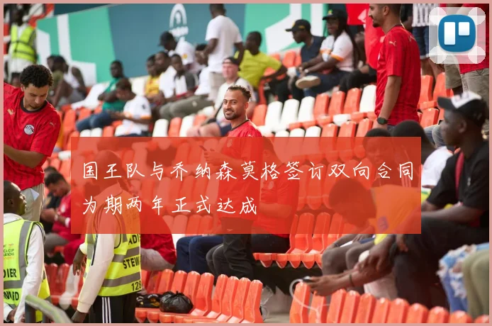 国王队与乔纳森莫格签订双向合同为期两年正式达成
