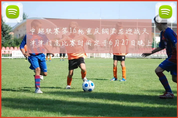 中超联赛第16轮重庆铜梁龙迎战天津津门虎比赛时间定于6月27日晚上20点