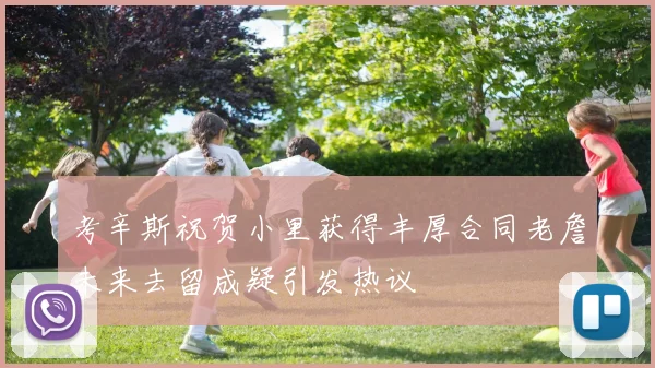 考辛斯祝贺小里获得丰厚合同老詹未来去留成疑引发热议