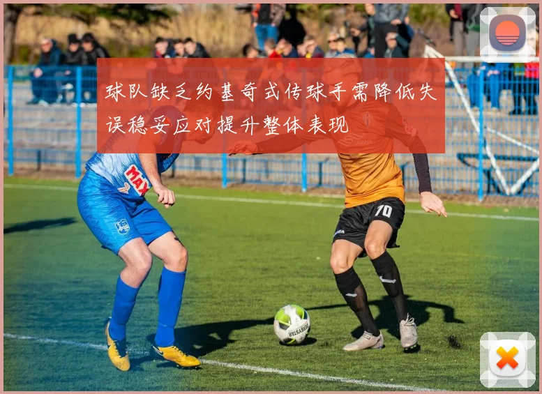 球队缺乏约基奇式传球手需降低失误稳妥应对提升整体表现
