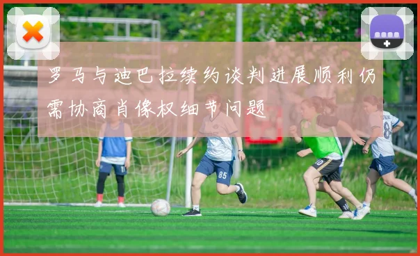 罗马与迪巴拉续约谈判进展顺利仍需协商肖像权细节问题