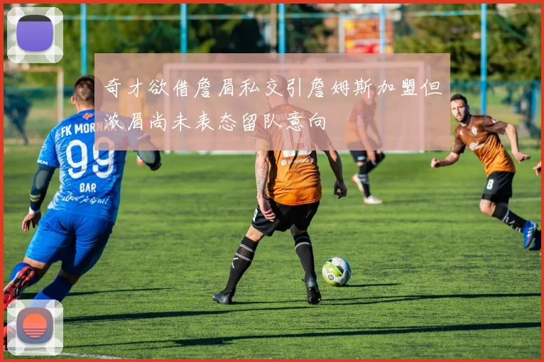 奇才欲借詹眉私交引詹姆斯加盟但浓眉尚未表态留队意向