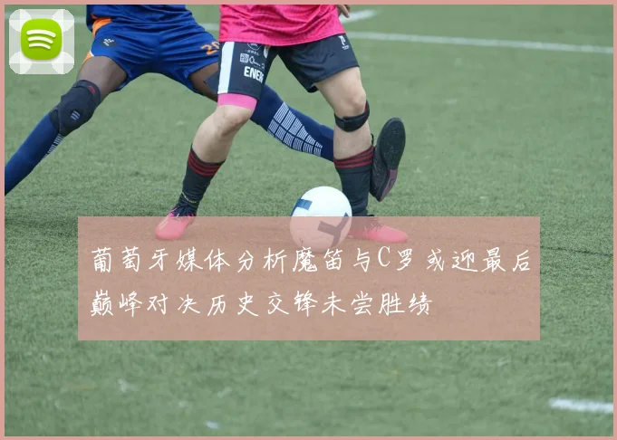 葡萄牙媒体分析魔笛与C罗或迎最后巅峰对决历史交锋未尝胜绩