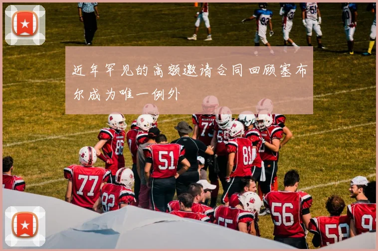 近年罕见的高额邀请合同回顾塞布尔成为唯一例外