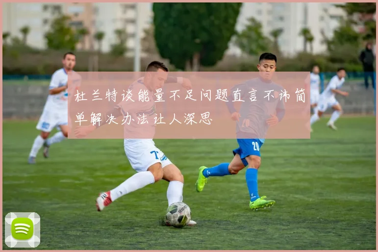 杜兰特谈能量不足问题直言不讳简单解决办法让人深思