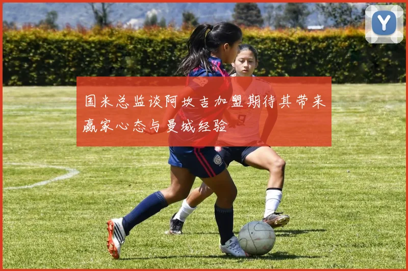 国米总监谈阿坎吉加盟期待其带来赢家心态与曼城经验