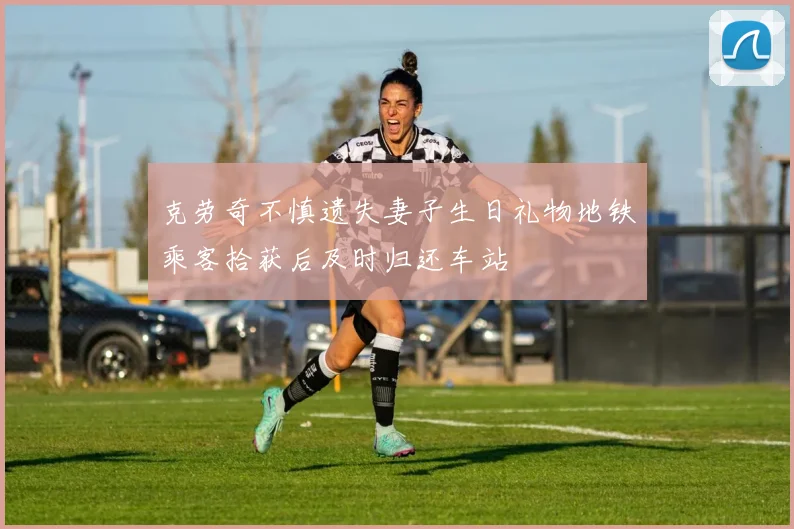 克劳奇不慎遗失妻子生日礼物地铁乘客拾获后及时归还车站