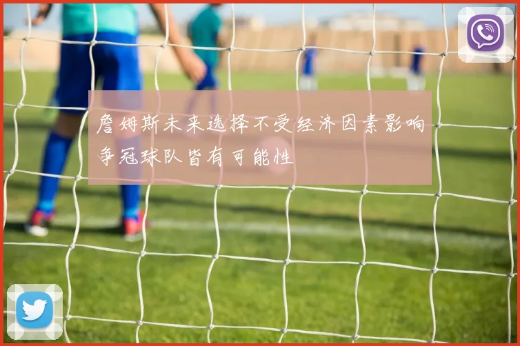 詹姆斯未来选择不受经济因素影响争冠球队皆有可能性
