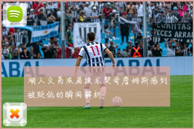 湖人交易浓眉换东契奇詹姆斯感到被贬低的瞬间解析