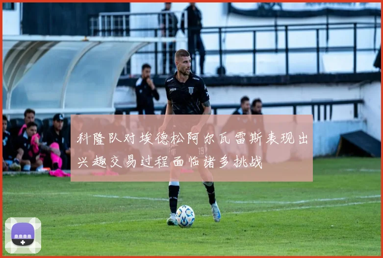 科隆队对埃德松阿尔瓦雷斯表现出兴趣交易过程面临诸多挑战