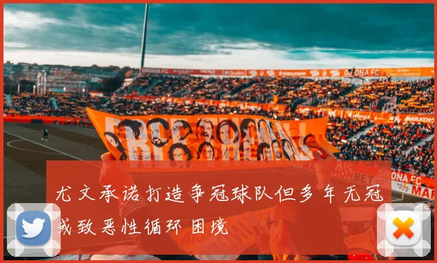 尤文承诺打造争冠球队但多年无冠或致恶性循环困境
