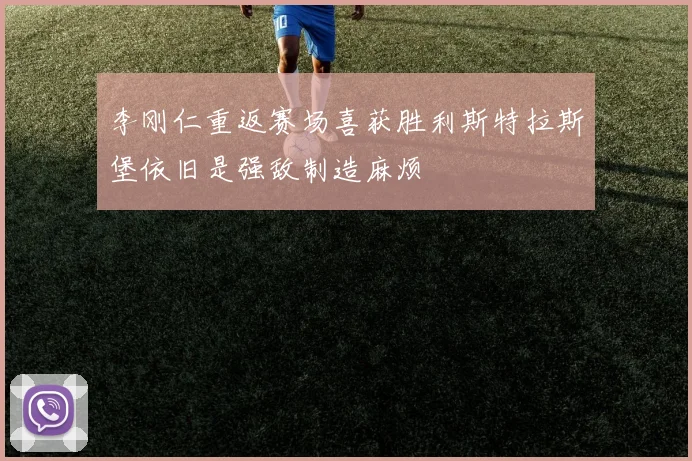 李刚仁重返赛场喜获胜利斯特拉斯堡依旧是强敌制造麻烦
