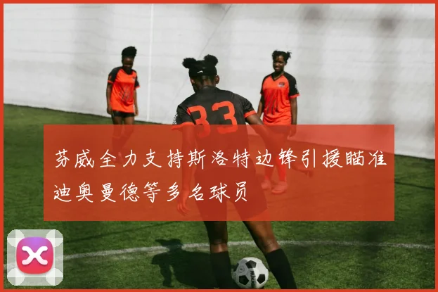 芬威全力支持斯洛特边锋引援瞄准迪奥曼德等多名球员