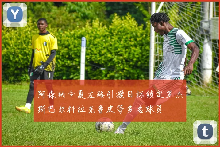 阿森纳今夏左路引援目标锁定罗杰斯巴尔科拉克鲁皮等多名球员