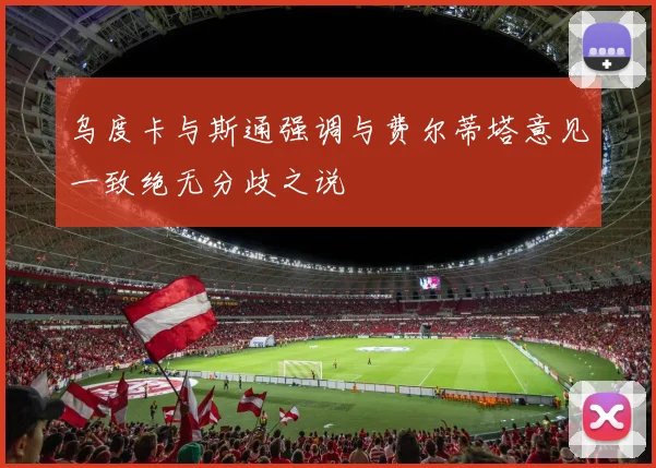 乌度卡与斯通强调与费尔蒂塔意见一致绝无分歧之说
