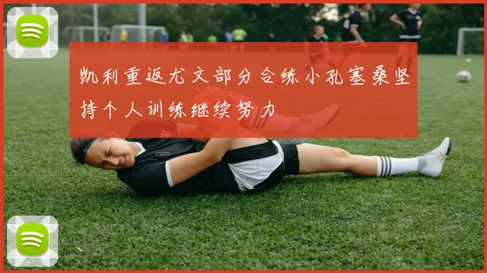 凯利重返尤文部分合练小孔塞桑坚持个人训练继续努力